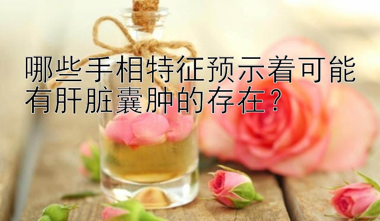 哪些手相特征预示着可能有肝脏囊肿的存在？