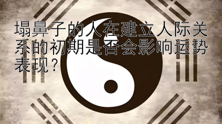 塌鼻子的人在建立人际关系的初期是否会影响运势表现？