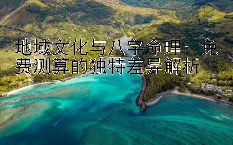 地域文化与八字命理：免费测算的独特差异解析