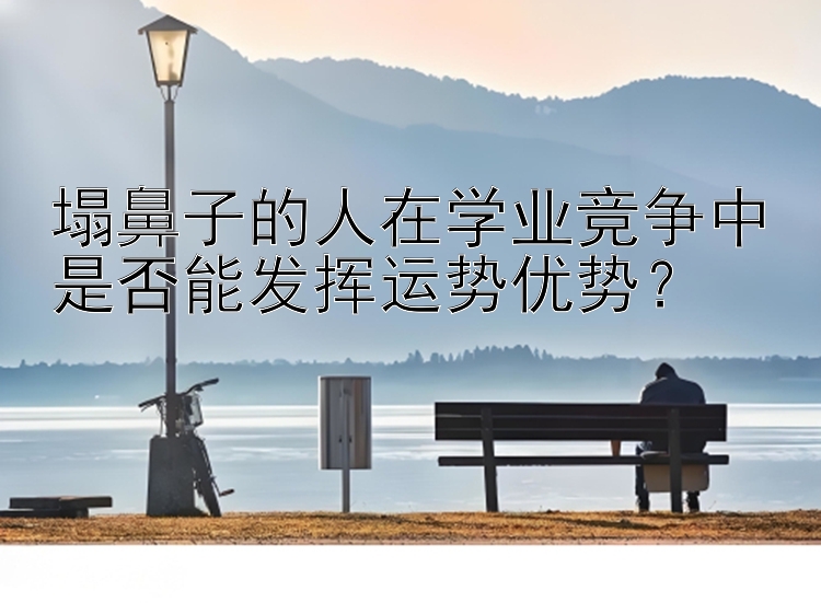 塌鼻子的人在学业竞争中是否能发挥运势优势？