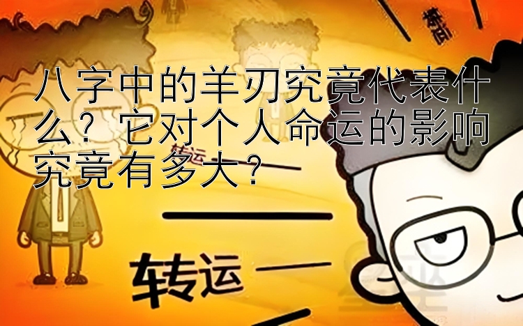 八字中的羊刃究竟代表什么？它对个人命运的影响究竟有多大？