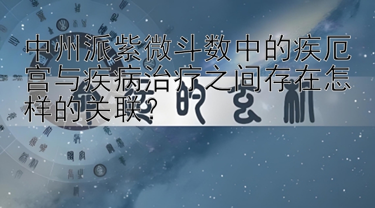 中州派紫微斗数中的疾厄宫与疾病治疗之间存在怎样的关联？