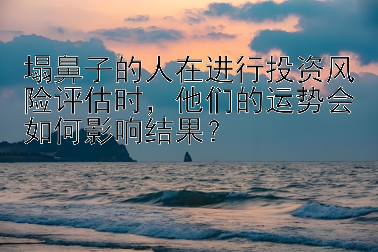 塌鼻子的人在进行投资风险评估时，他们的运势会如何影响结果？