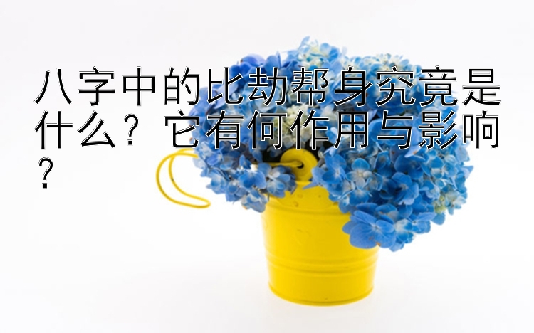 八字中的比劫帮身究竟是什么？彩票导师带赚团队它有何作用与影响？