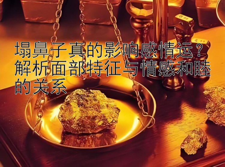 塌鼻子真的影响感情运？解析面部特征与情感和睦的关系