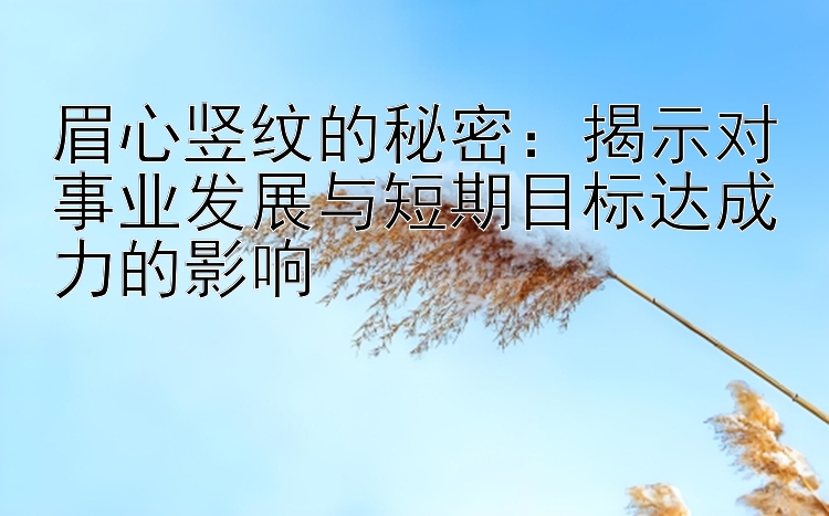 眉心竖纹的秘密：揭示对事业发展与短期目标达成力的影响