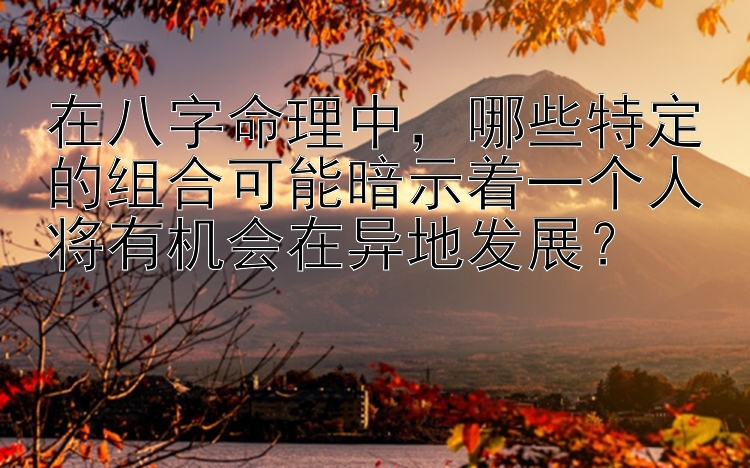 在八字命理中，哪些特定的组合可能暗示着一个人将有机会在异地发展？