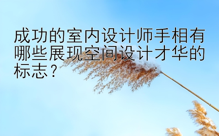 成功的室内设计师手相有哪些展现空间设计才华的标志？