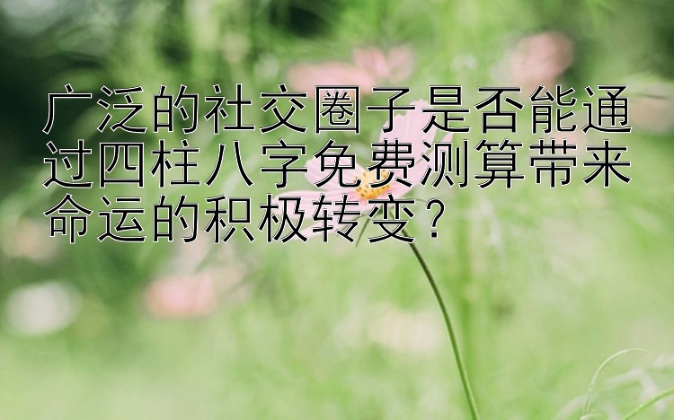 广泛的社交圈子是否能通过四柱八字免费测算带来命运的积极转变？