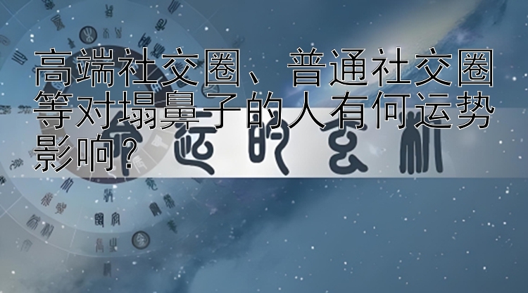 高端社交圈、普通社交圈等对塌鼻子的人有何运势影响？