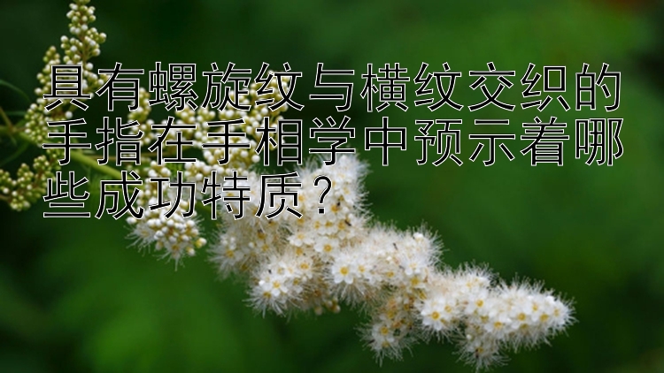 具有螺旋纹与横纹交织的手指在手相学中预示着哪些成功特质？