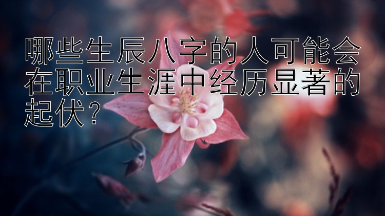 哪些生辰八字的人可能会在职业生涯中经历显著的起伏？