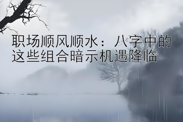 职场顺风顺水：八字中的这些组合暗示机遇降临