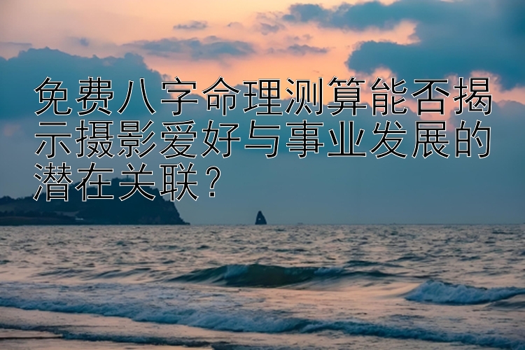 免费八字命理测算能否揭示摄影爱好与事业发展的潜在关联？