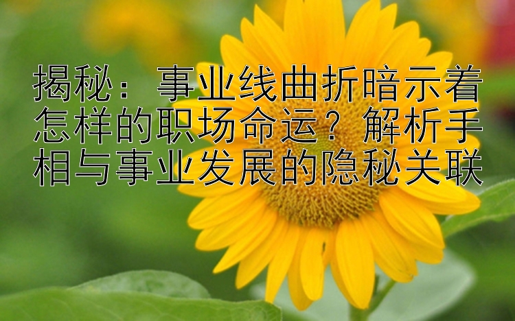 揭秘：事业线曲折暗示着怎样的职场命运？解析手相与事业发展的隐秘关联