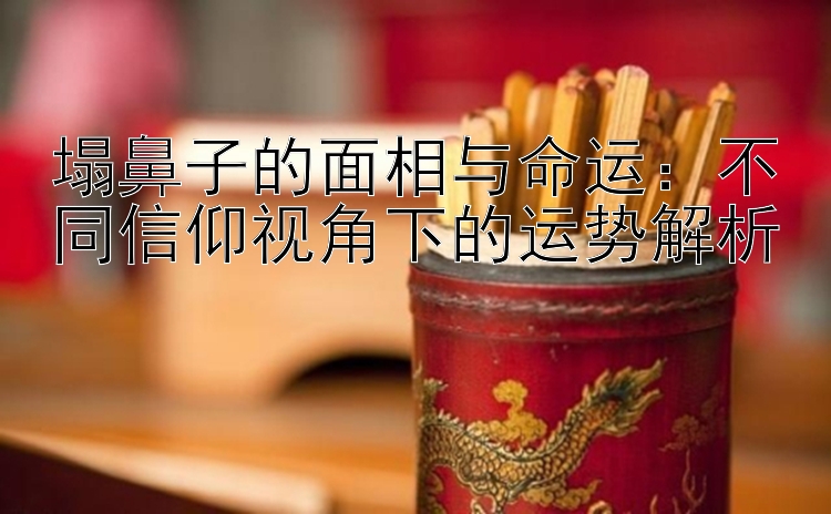 塌鼻子的面相与命运：不同信仰视角下的运势解析