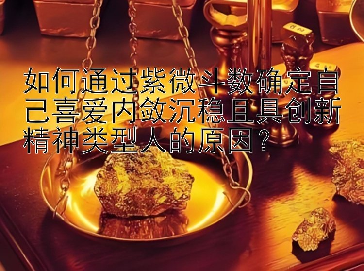 如何通过紫微斗数确定自己喜爱内敛沉稳且具创新精神类型人的原因？