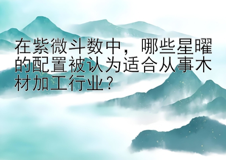 在紫微斗数中，哪些星曜的配置被认为适合从事木材加工行业？