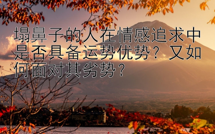 塌鼻子的人在情感追求中是否具备运势优势？又如何面对其劣势？