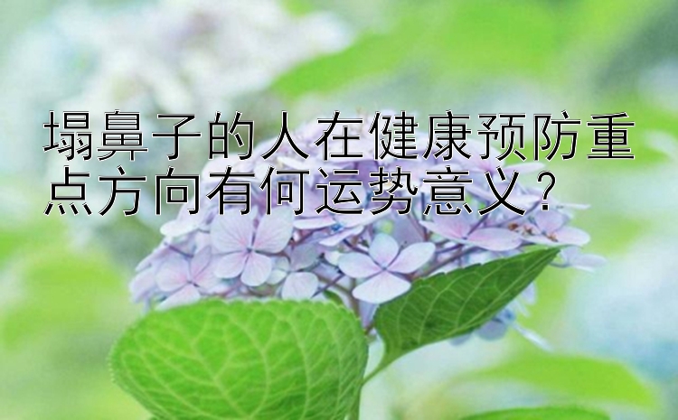 塌鼻子的人在健康预防重点方向有何运势意义？