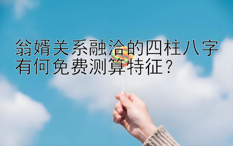 翁婿关系融洽的四柱八字有何免费测算特征？