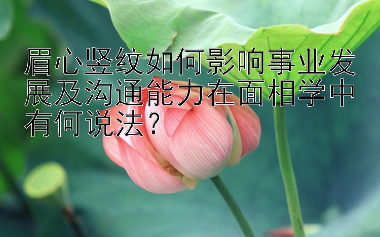 眉心竖纹如何影响事业发展及沟通能力在面相学中有何说法？