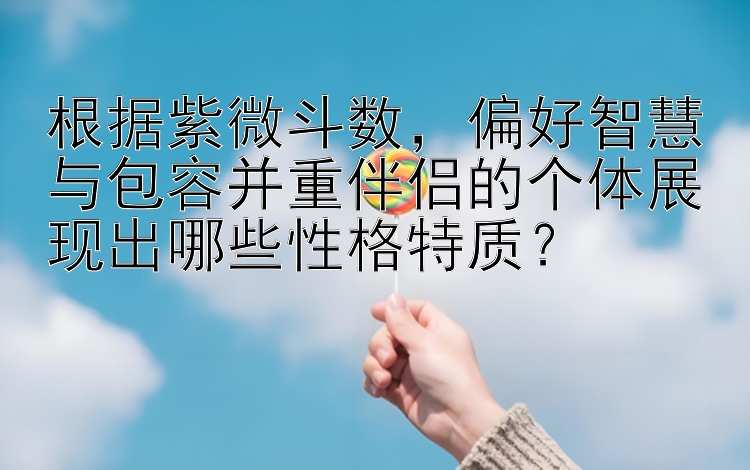 根据紫微斗数，偏好智慧与包容并重伴侣的个体展现出哪些性格特质？