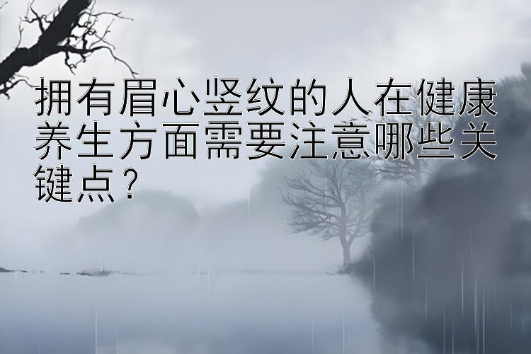 拥有眉心竖纹的人在健康养生方面需要注意哪些关键点？