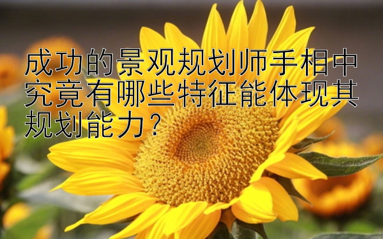 成功的景观规划师手相中究竟有哪些特征能体现其规划能力？