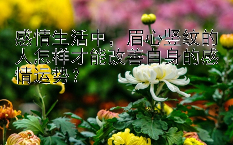 感情生活中，眉心竖纹的人怎样才能改善自身的感情运势？