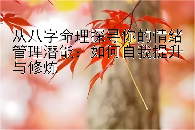 从八字命理探寻你的情绪管理潜能：如何自我提升与修炼