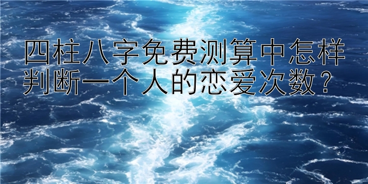 四柱八字免费测算中怎样判断一个人的恋爱次数？