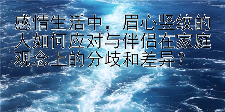 感情生活中，眉心竖纹的人如何应对与伴侣在家庭观念上的分歧和差异？