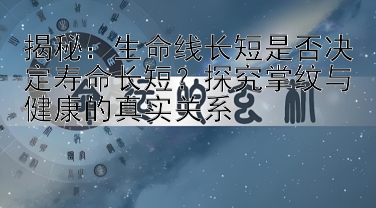 揭秘：生命线长短是否决定寿命长短？探究掌纹与健康的真实关系