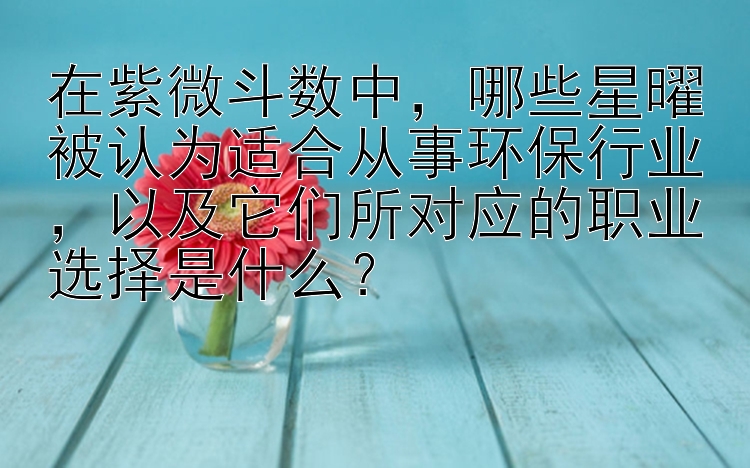 在紫微斗数中，哪些星曜被认为适合从事环保行业，以及它们所对应的职业选择是什么？