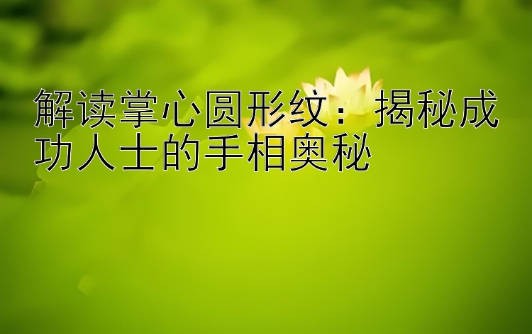 解读掌心圆形纹：揭秘成功人士的手相奥秘