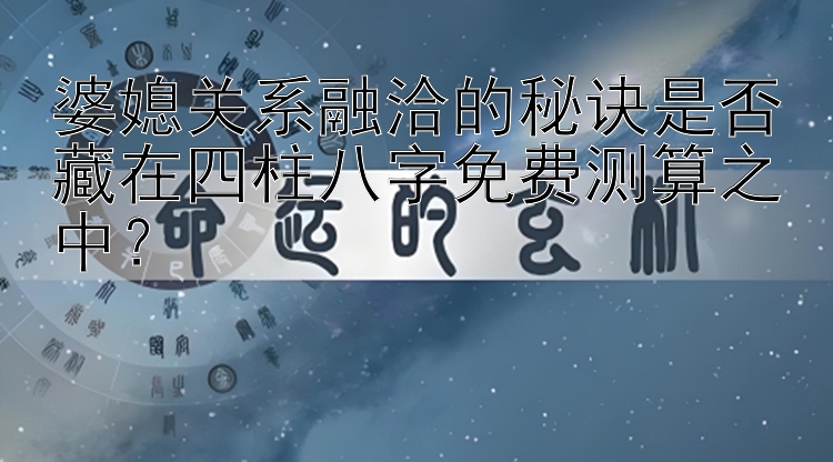 婆媳关系融洽的秘诀是否藏在四柱八字免费测算之中？