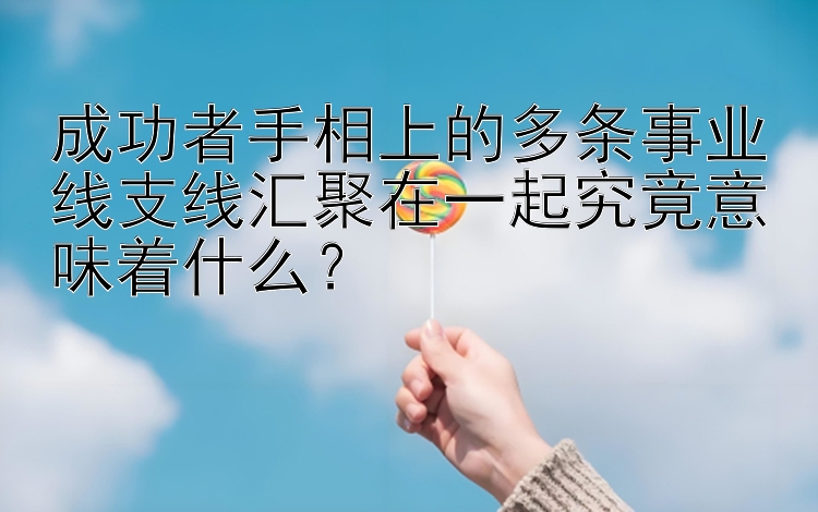 成功者手相上的多条事业线支线汇聚在一起究竟意味着什么？