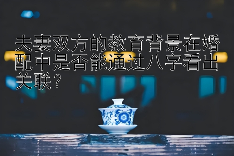 夫妻双方的教育背景在婚配中是否能通过八字看出关联？