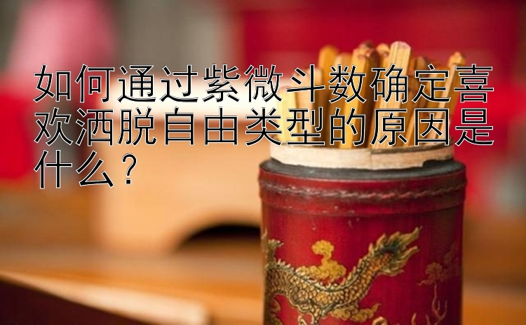 如何通过紫微斗数确定喜欢洒脱自由类型的原因是什么？