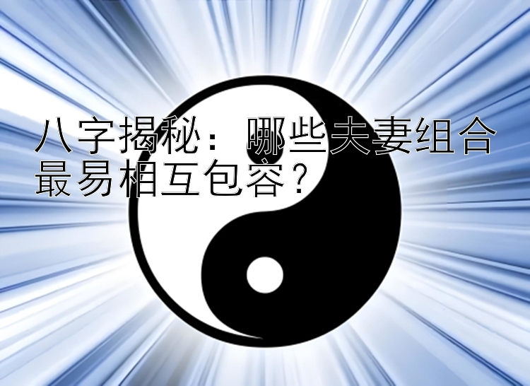 八字揭秘：哪些夫妻组合最易相互包容？