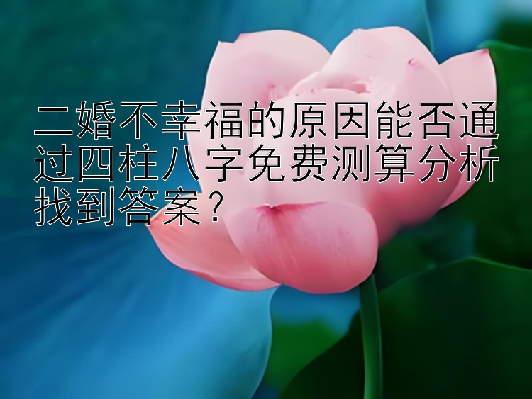 二婚不幸福的原因能否通过四柱八字免费测算分析找到答案？