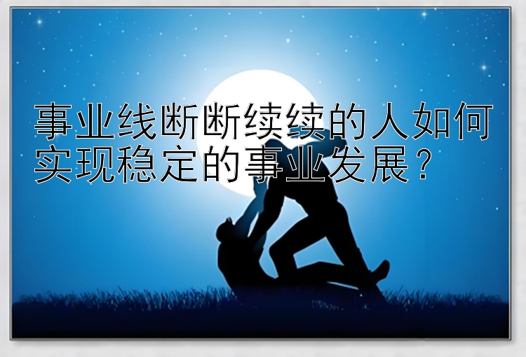 事业线断断续续的人如何实现稳定的事业发展？