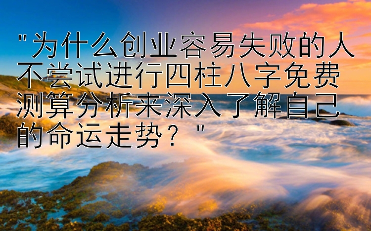 为什么创业容易失败的人不尝试进行四柱八字免费测算分析来深入了解自己的命运走势？