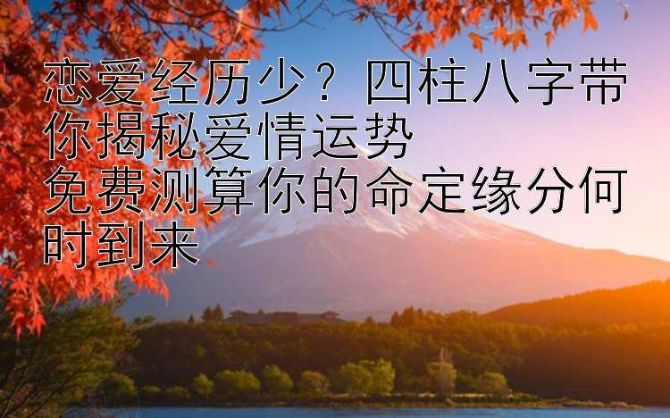 恋爱经历少？四柱八字带你揭秘爱情运势  
免费测算你的命定缘分何时到来