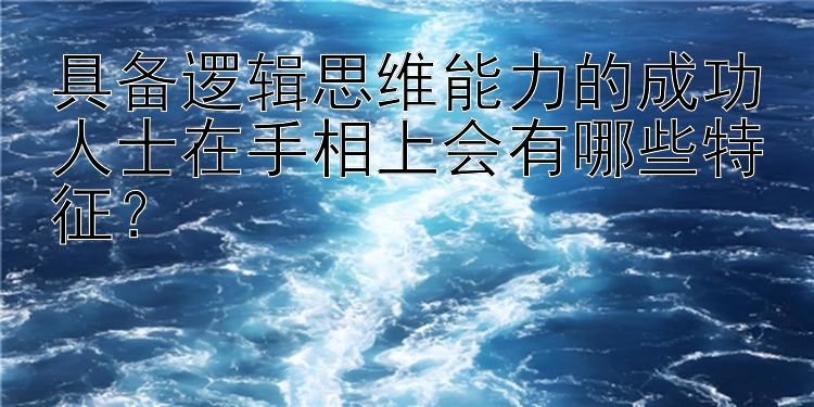 具备逻辑思维能力的成功人士在手相上会有哪些特征？