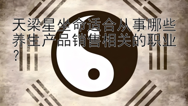 天梁星坐命适合从事哪些养生产品销售相关的职业？