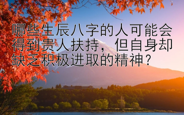 哪些生辰八字的人可能会得到贵人扶持，但自身却缺乏积极进取的精神？