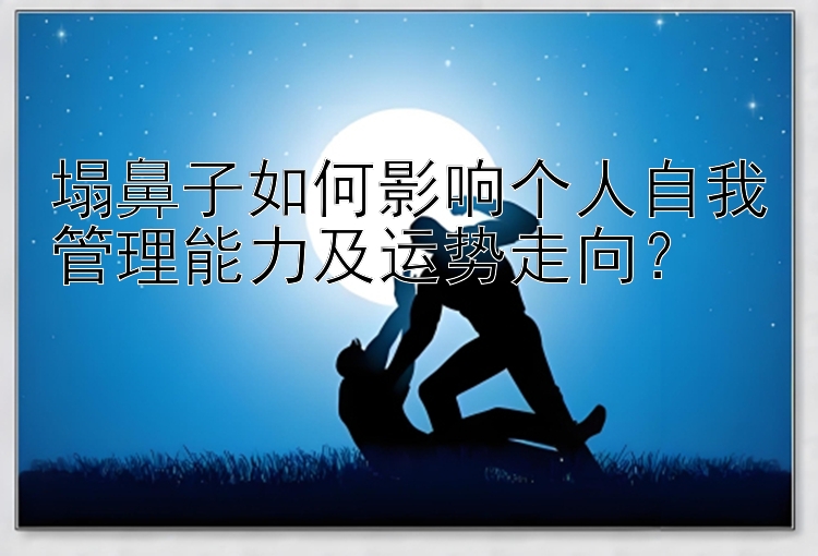 塌鼻子如何影响个人自我管理能力及运势走向？