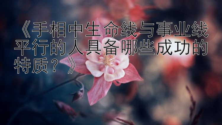 《手相中生命线与事业线平行的人具备哪些成功的特质？》